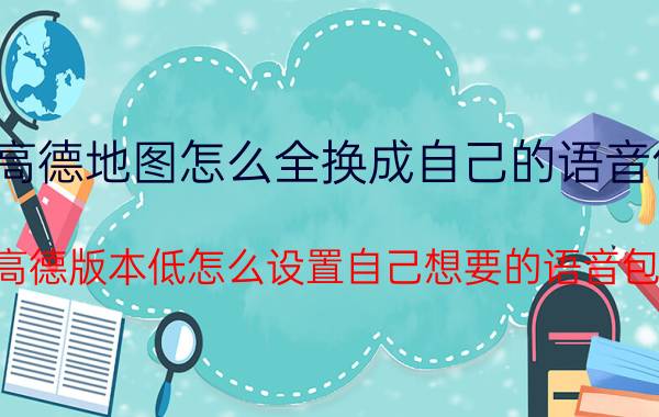 高德地图怎么全换成自己的语音包 高德版本低怎么设置自己想要的语音包？